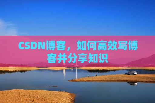 CSDN博客，如何高效写博客并分享知识